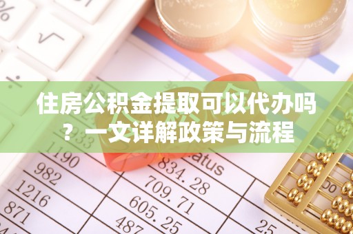 垦利住房公积金提取可以代办吗？一文详解政策与流程
