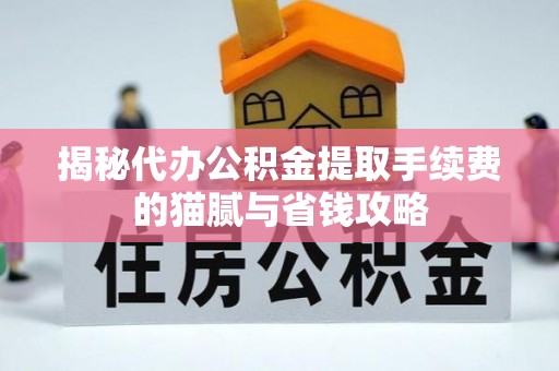 垦利揭秘代办公积金提取手续费的猫腻与省钱攻略