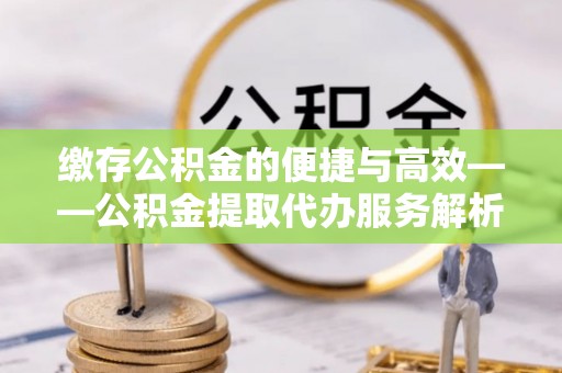 垦利缴存公积金的便捷与高效——公积金提取代办服务解析