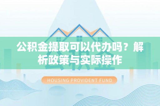 垦利公积金提取可以代办吗？解析政策与实际操作
