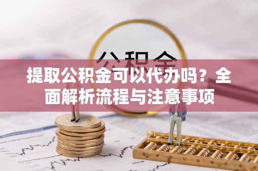 垦利提取公积金可以代办吗？全面解析流程与注意事项
