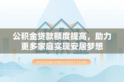 垦利公积金贷款额度提高，助力更多家庭实现安居梦想
