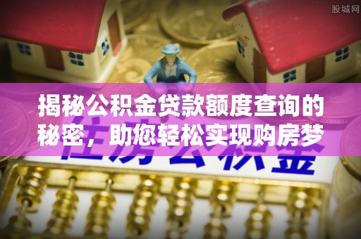 垦利揭秘公积金贷款额度查询的秘密，助您轻松实现购房梦想