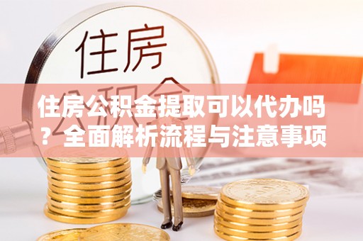 垦利住房公积金提取可以代办吗？全面解析流程与注意事项