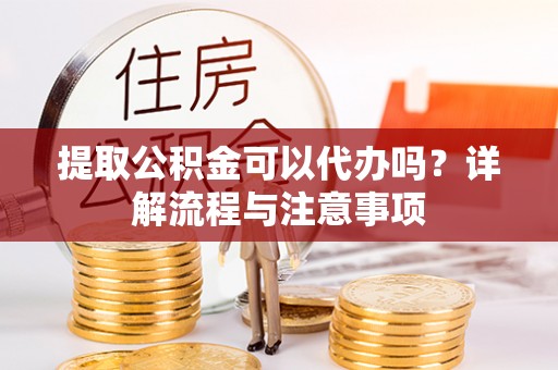 垦利提取公积金可以代办吗？详解流程与注意事项