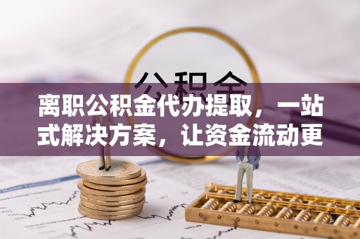 垦利离职公积金代办提取，一站式解决方案，让资金流动更便捷