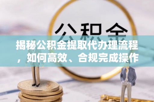 垦利揭秘公积金提取代办理流程，如何高效、合规完成操作