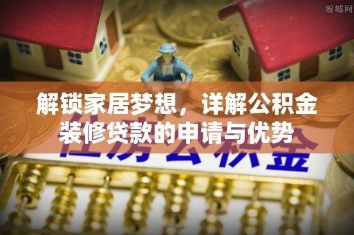 垦利解锁家居梦想，详解公积金装修贷款的申请与优势