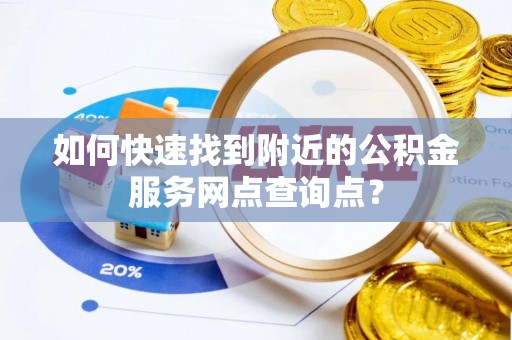垦利如何快速找到附近的公积金服务网点查询点？