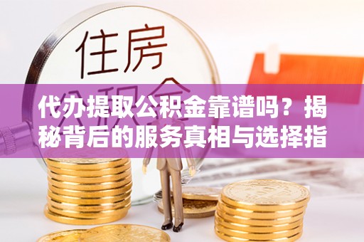 垦利代办提取公积金靠谱吗？揭秘背后的服务真相与选择指南