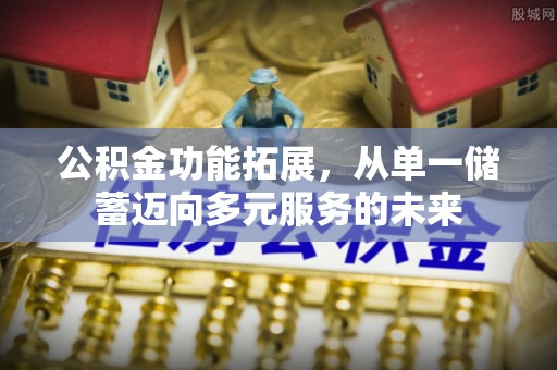 垦利公积金功能拓展，从单一储蓄迈向多元服务的未来