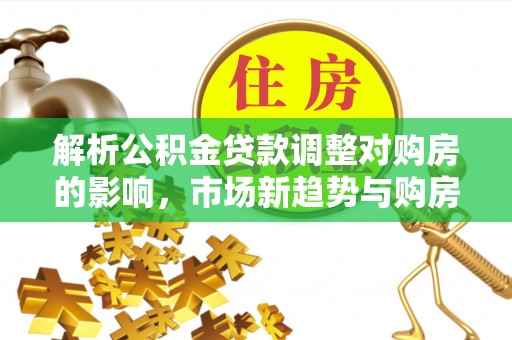 垦利解析公积金贷款调整对购房的影响，市场新趋势与购房者策略