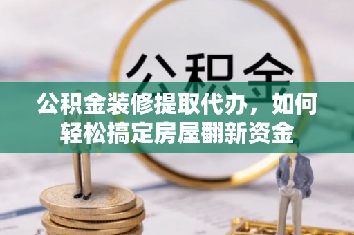 垦利公积金装修提取代办，如何轻松搞定房屋翻新资金