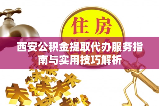 垦利西安公积金提取代办服务指南与实用技巧解析