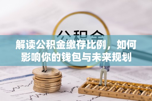 垦利解读公积金缴存比例，如何影响你的钱包与未来规划