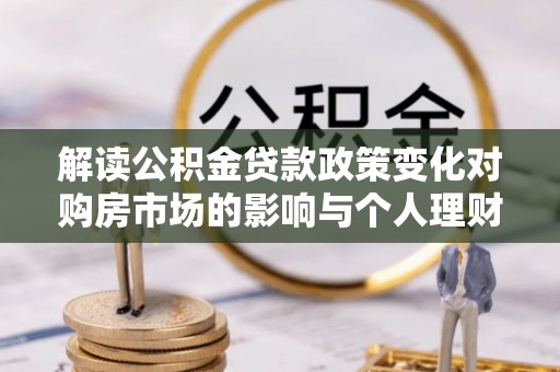 垦利解读公积金贷款政策变化对购房市场的影响与个人理财规划的启示