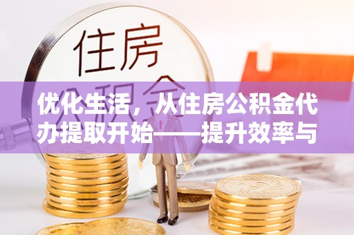 垦利优化生活，从住房公积金代办提取开始——提升效率与便捷的秘诀