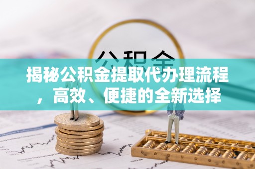 垦利揭秘公积金提取代办理流程，高效、便捷的全新选择