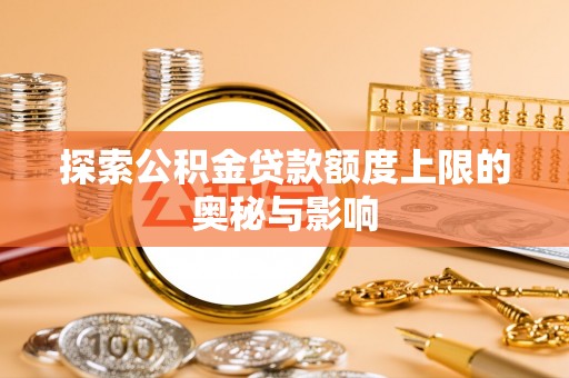垦利探索公积金贷款额度上限的奥秘与影响