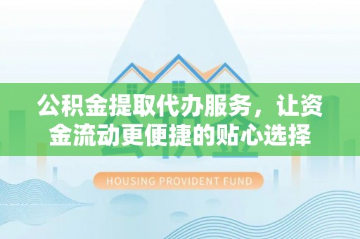垦利公积金提取代办服务，让资金流动更便捷的贴心选择