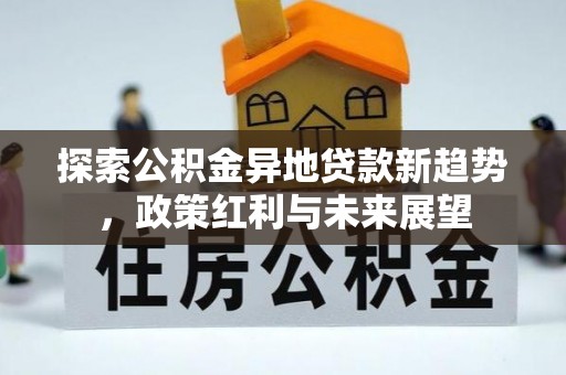 垦利探索公积金异地贷款新趋势，政策红利与未来展望