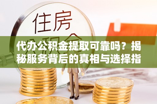 垦利代办公积金提取可靠吗？揭秘服务背后的真相与选择指南