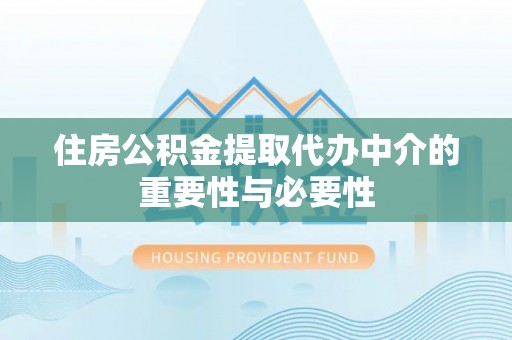 垦利住房公积金提取代办中介的重要性与必要性