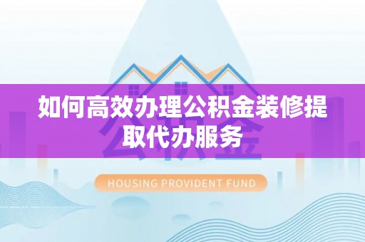 垦利如何高效办理公积金装修提取代办服务