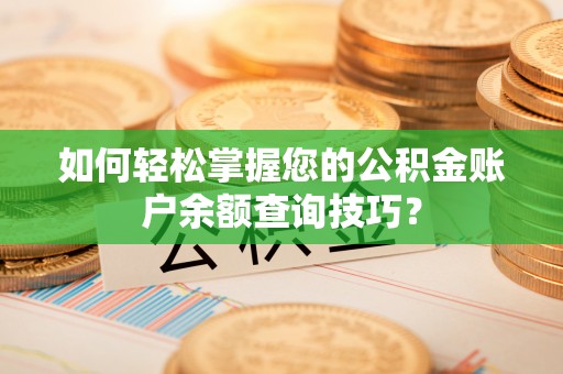 垦利如何轻松掌握您的公积金账户余额查询技巧？