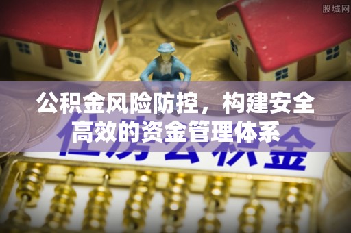 垦利公积金风险防控，构建安全高效的资金管理体系