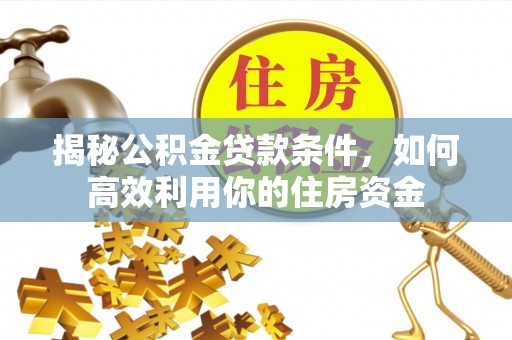 垦利揭秘公积金贷款条件，如何高效利用你的住房资金