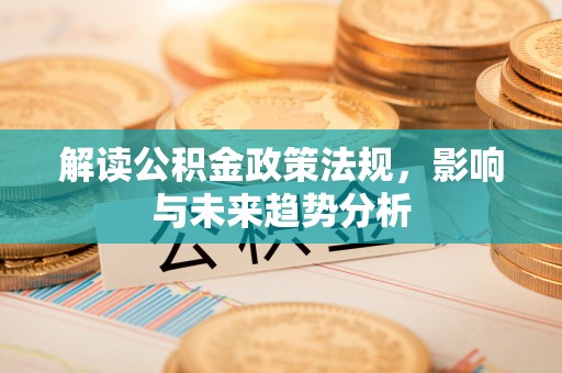 垦利解读公积金政策法规，影响与未来趋势分析
