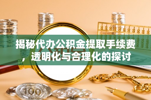 垦利揭秘代办公积金提取手续费，透明化与合理化的探讨