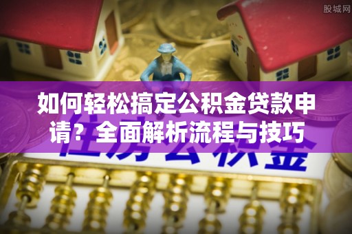 垦利如何轻松搞定公积金贷款申请？全面解析流程与技巧