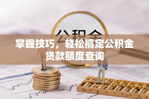 垦利掌握技巧，轻松搞定公积金贷款额度查询