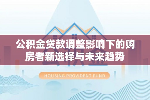 垦利公积金贷款调整影响下的购房者新选择与未来趋势