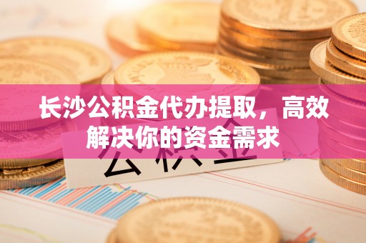 垦利长沙公积金代办提取，高效解决你的资金需求