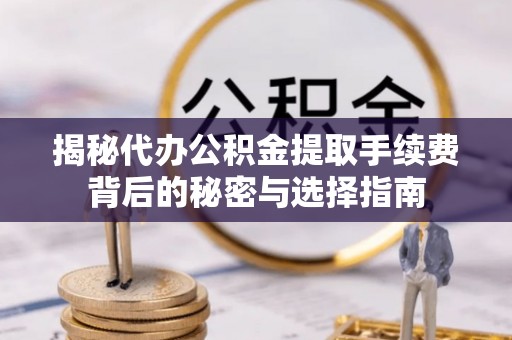 垦利揭秘代办公积金提取手续费背后的秘密与选择指南