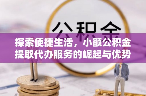 垦利探索便捷生活，小额公积金提取代办服务的崛起与优势