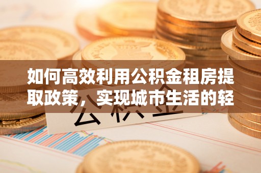 垦利如何高效利用公积金租房提取政策，实现城市生活的轻松负担