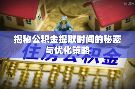垦利揭秘公积金提取时间的秘密与优化策略