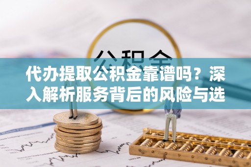 垦利代办提取公积金靠谱吗？深入解析服务背后的风险与选择