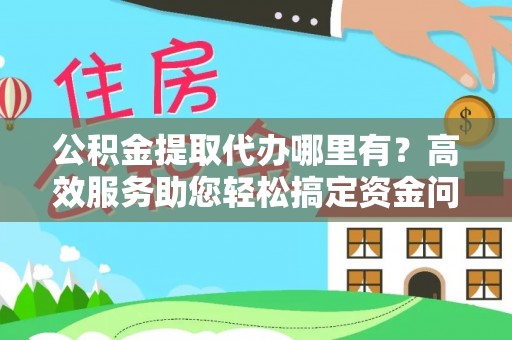 垦利公积金提取代办哪里有？高效服务助您轻松搞定资金问题