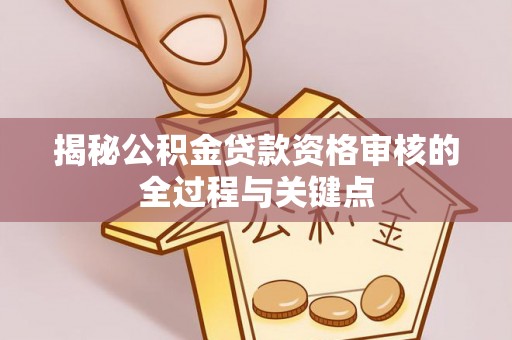 垦利揭秘公积金贷款资格审核的全过程与关键点