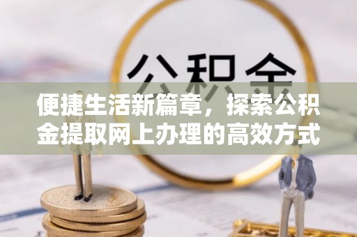 垦利便捷生活新篇章，探索公积金提取网上办理的高效方式