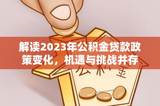 垦利解读2023年公积金贷款政策变化，机遇与挑战并存
