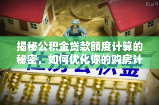 垦利揭秘公积金贷款额度计算的秘密，如何优化你的购房计划？