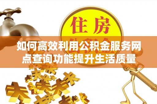 垦利如何高效利用公积金服务网点查询功能提升生活质量