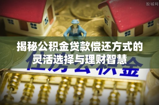 垦利揭秘公积金贷款偿还方式的灵活选择与理财智慧