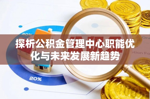 垦利探析公积金管理中心职能优化与未来发展新趋势